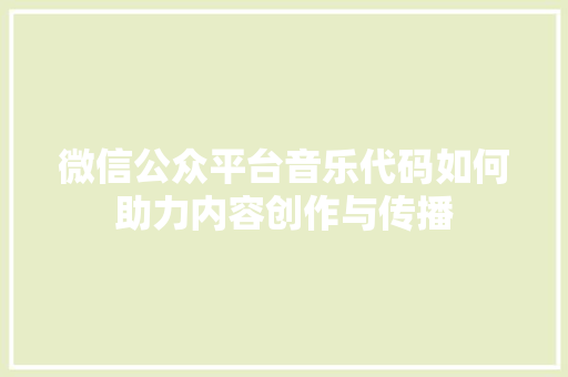微信公众平台音乐代码如何助力内容创作与传播