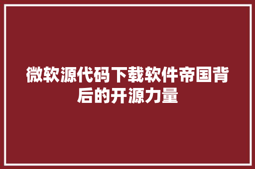 微软源代码下载软件帝国背后的开源力量