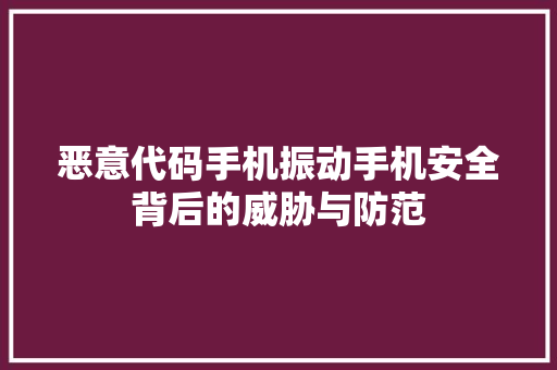 恶意代码手机振动手机安全背后的威胁与防范