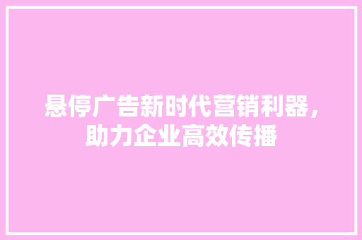 悬停广告新时代营销利器，助力企业高效传播