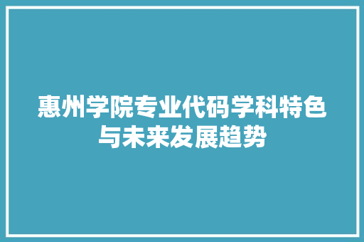 惠州学院专业代码学科特色与未来发展趋势