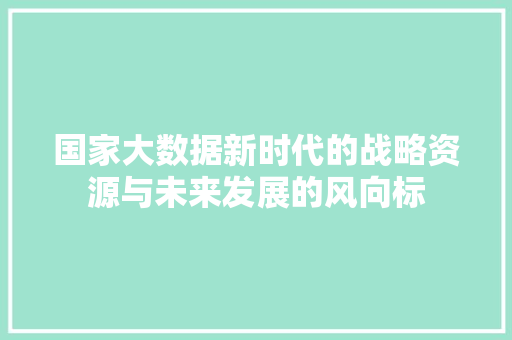 国家大数据新时代的战略资源与未来发展的风向标  第1张