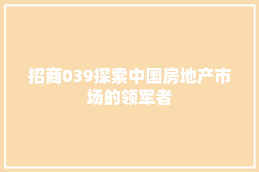 招商039探索中国房地产市场的领军者