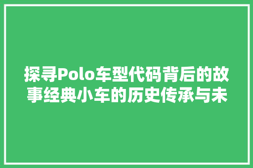 探寻Polo车型代码背后的故事经典小车的历史传承与未来展望
