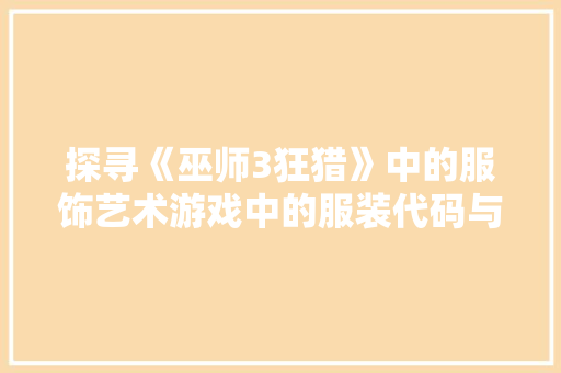 探寻《巫师3狂猎》中的服饰艺术游戏中的服装代码与文化内涵