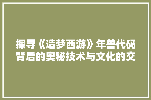 探寻《造梦西游》年兽代码背后的奥秘技术与文化的交织