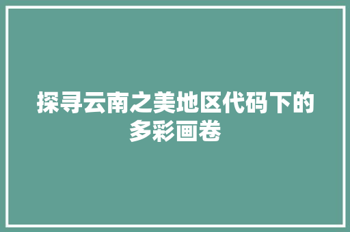 探寻云南之美地区代码下的多彩画卷