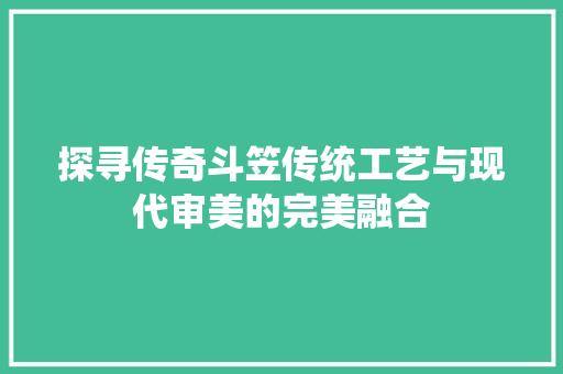 探寻传奇斗笠传统工艺与现代审美的完美融合