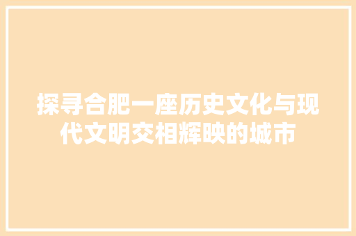 探寻合肥一座历史文化与现代文明交相辉映的城市