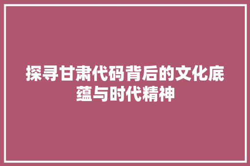 探寻甘肃代码背后的文化底蕴与时代精神