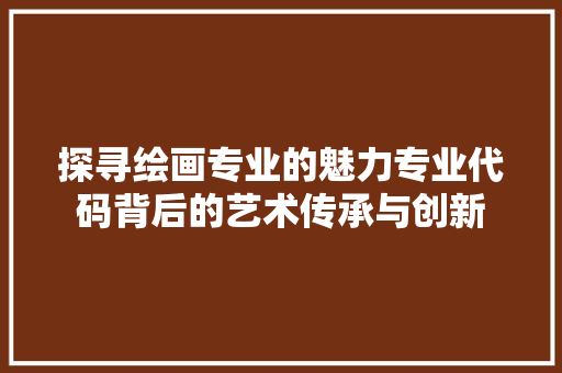 探寻绘画专业的魅力专业代码背后的艺术传承与创新