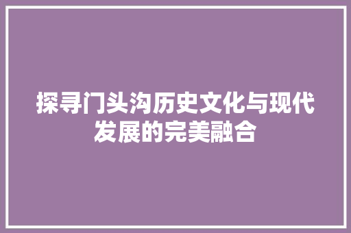 探寻门头沟历史文化与现代发展的完美融合