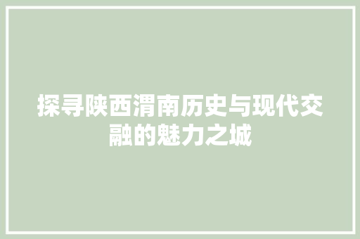 探寻陕西渭南历史与现代交融的魅力之城