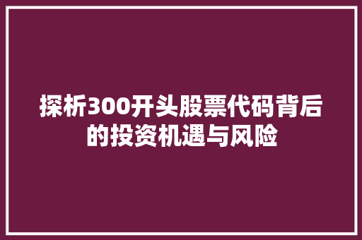 探析300开头股票代码背后的投资机遇与风险