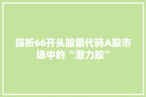 探析66开头股票代码A股市场中的“潜力股”