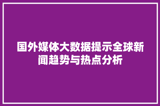 国外媒体大数据提示全球新闻趋势与热点分析  第1张