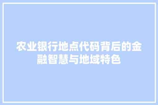农业银行地点代码背后的金融智慧与地域特色  第1张