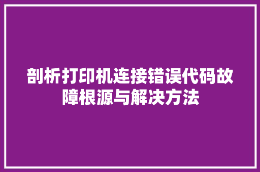 剖析打印机连接错误代码故障根源与解决方法  第1张