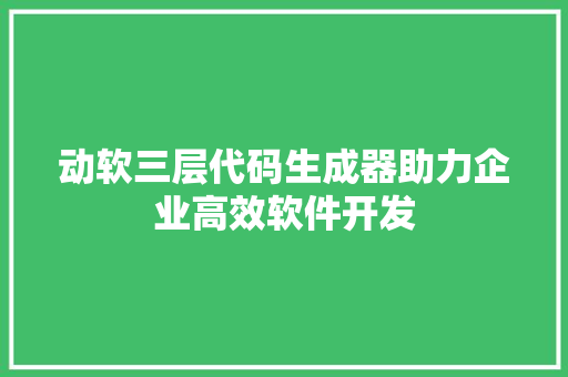 动软三层代码生成器助力企业高效软件开发