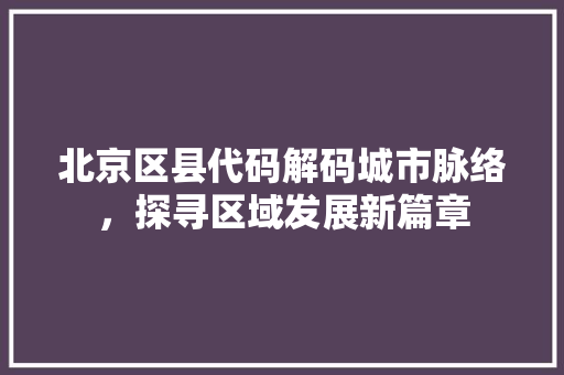 北京区县代码解码城市脉络，探寻区域发展新篇章