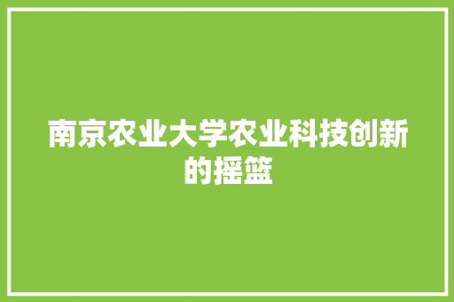 南京农业大学农业科技创新的摇篮