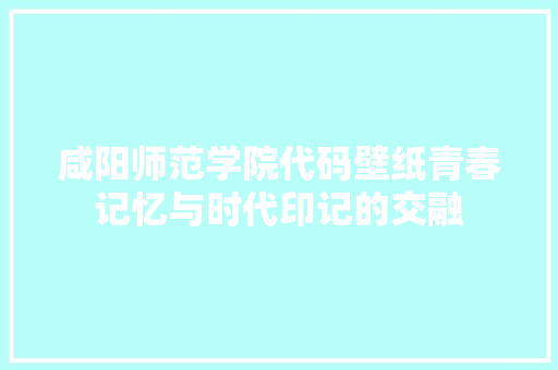 咸阳师范学院代码壁纸青春记忆与时代印记的交融