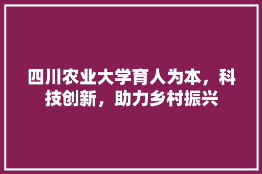 四川农业大学育人为本，科技创新，助力乡村振兴