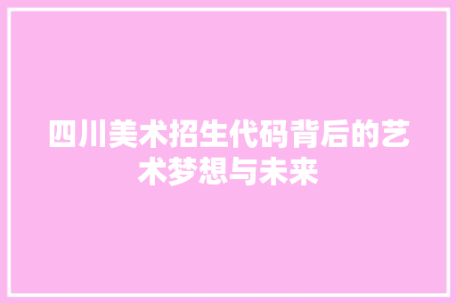 四川美术招生代码背后的艺术梦想与未来