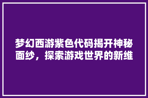 梦幻西游紫色代码揭开神秘面纱，探索游戏世界的新维度