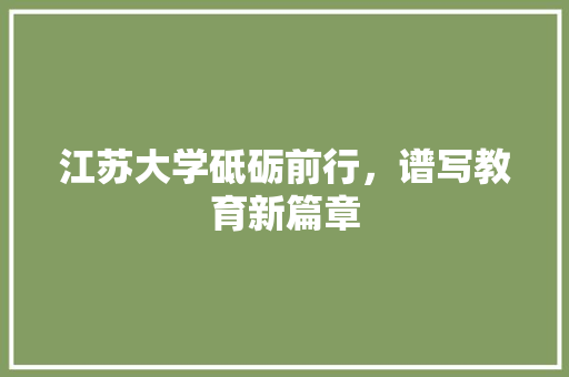 江苏大学砥砺前行，谱写教育新篇章