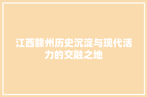 江西赣州历史沉淀与现代活力的交融之地