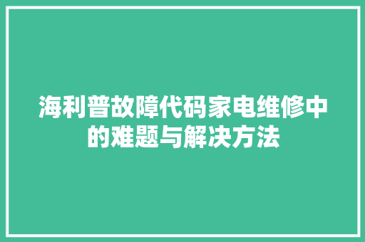 海利普故障代码家电维修中的难题与解决方法  第1张