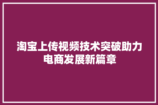 淘宝上传视频技术突破助力电商发展新篇章  第1张