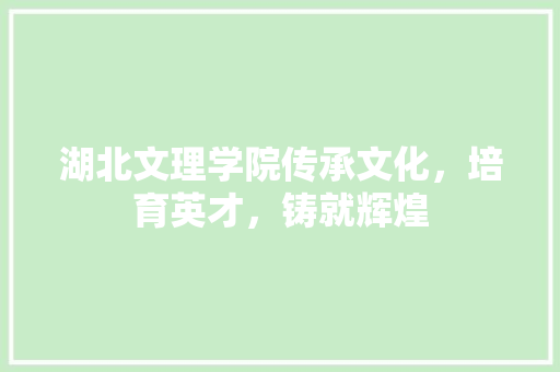 湖北文理学院传承文化，培育英才，铸就辉煌