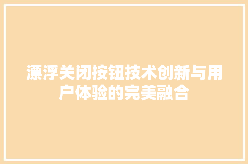 漂浮关闭按钮技术创新与用户体验的完美融合