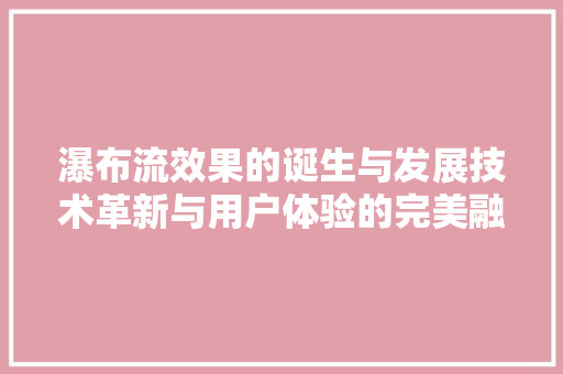 瀑布流效果的诞生与发展技术革新与用户体验的完美融合