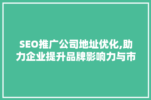SEO推广公司地址优化,助力企业提升品牌影响力与市场竞争力