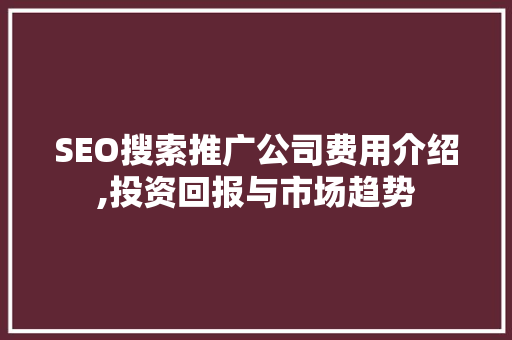SEO搜索推广公司费用介绍,投资回报与市场趋势  第1张