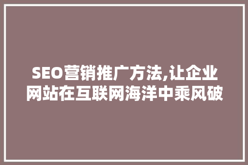 SEO营销推广方法,让企业网站在互联网海洋中乘风破浪