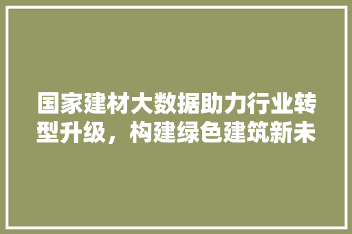 国家建材大数据助力行业转型升级，构建绿色建筑新未来
