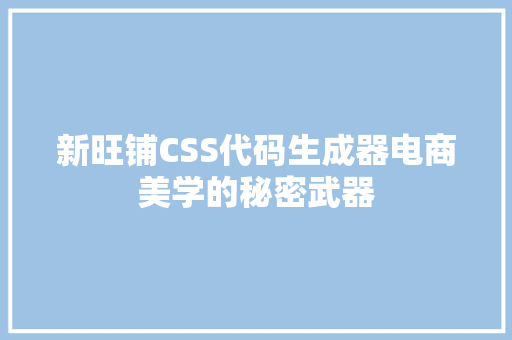 新旺铺CSS代码生成器电商美学的秘密武器  第1张