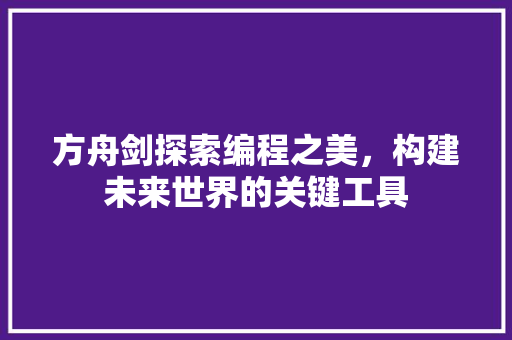 方舟剑探索编程之美，构建未来世界的关键工具