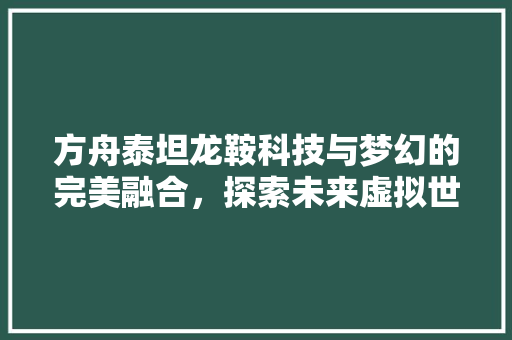 方舟泰坦龙鞍科技与梦幻的完美融合，探索未来虚拟世界的无限可能