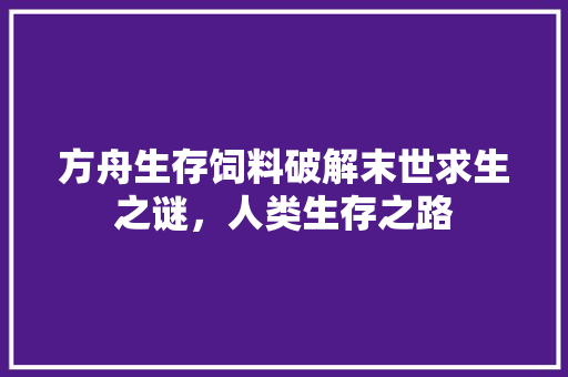 方舟生存饲料破解末世求生之谜，人类生存之路  第1张