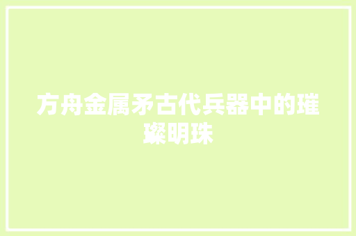 方舟金属矛古代兵器中的璀璨明珠