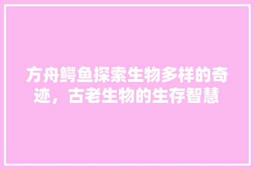 方舟鳄鱼探索生物多样的奇迹，古老生物的生存智慧