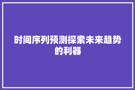 时间序列预测探索未来趋势的利器