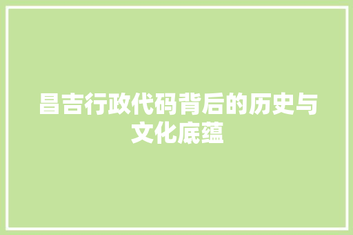 昌吉行政代码背后的历史与文化底蕴
