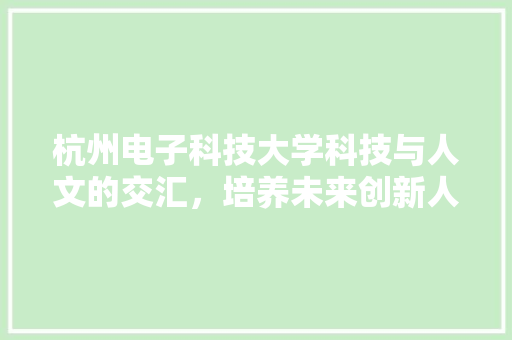 杭州电子科技大学科技与人文的交汇，培养未来创新人才