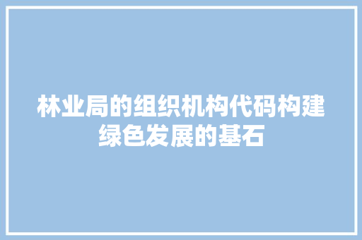 林业局的组织机构代码构建绿色发展的基石